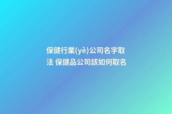 保健行業(yè)公司名字取法 保健品公司該如何取名-第1張-公司起名-玄機(jī)派
